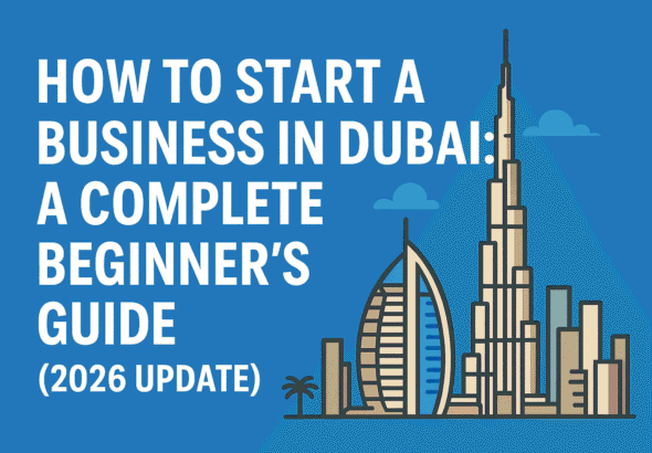 How to Start a Business in Dubai: A Complete Beginner’s Guide (2026 Update)