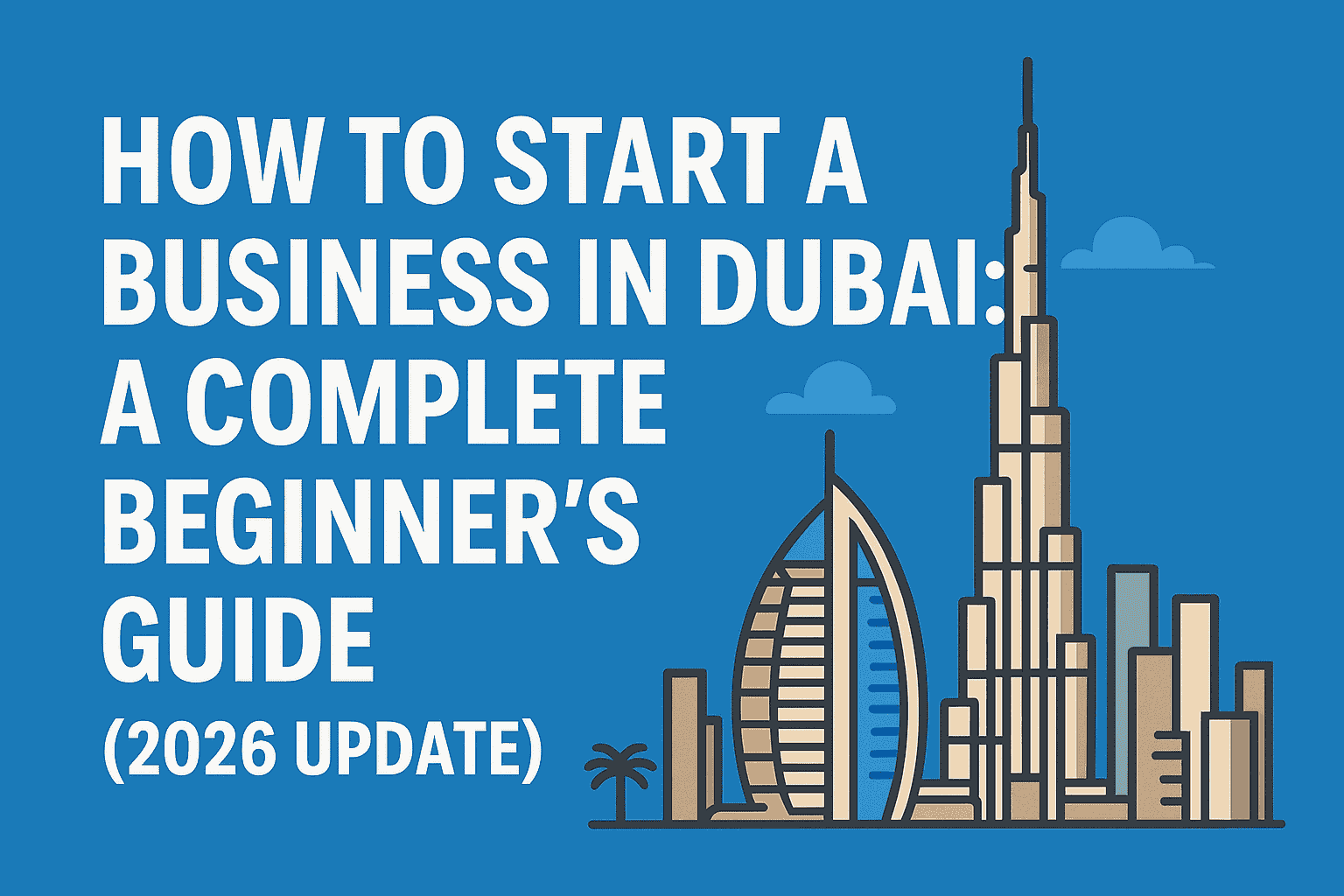 How to Start a Business in Dubai: A Complete Beginner’s Guide (2026 Update)